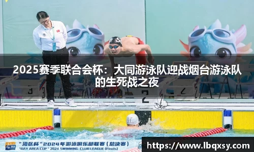 2025赛季联合会杯：大同游泳队迎战烟台游泳队的生死战之夜