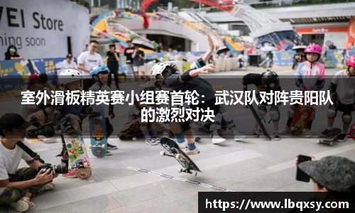 室外滑板精英赛小组赛首轮：武汉队对阵贵阳队的激烈对决
