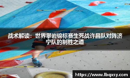 战术解读：世界攀岩锦标赛生死战许昌队对阵济宁队的制胜之道