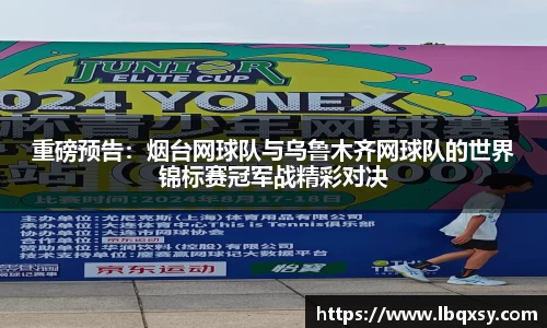 重磅预告：烟台网球队与乌鲁木齐网球队的世界锦标赛冠军战精彩对决