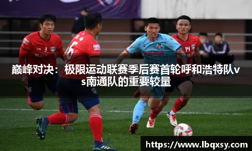 巅峰对决：极限运动联赛季后赛首轮呼和浩特队vs南通队的重要较量