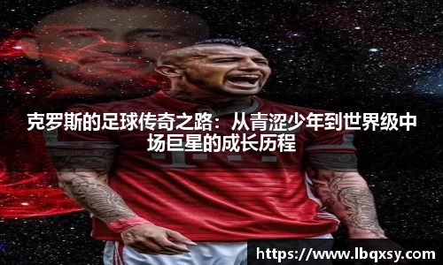 克罗斯的足球传奇之路：从青涩少年到世界级中场巨星的成长历程