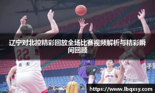 辽宁对北控精彩回放全场比赛视频解析与精彩瞬间回顾