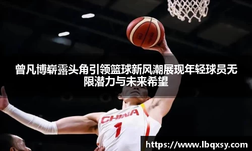 曾凡博崭露头角引领篮球新风潮展现年轻球员无限潜力与未来希望