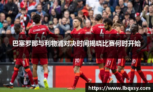 巴塞罗那与利物浦对决时间揭晓比赛何时开始
