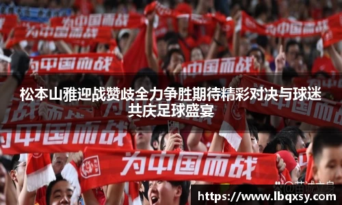 松本山雅迎战赞歧全力争胜期待精彩对决与球迷共庆足球盛宴
